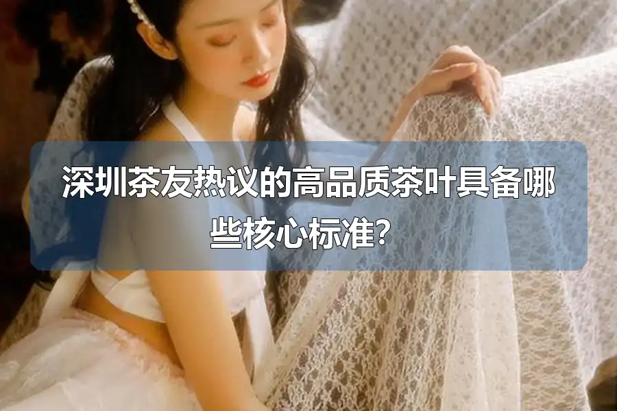 深圳茶友热议的高品质茶叶具备哪些核心标准？